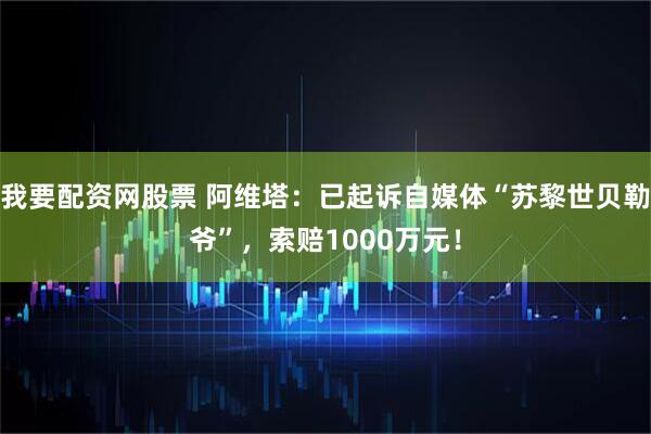 我要配资网股票 阿维塔：已起诉自媒体“苏黎世贝勒爷”，索赔1000万元！