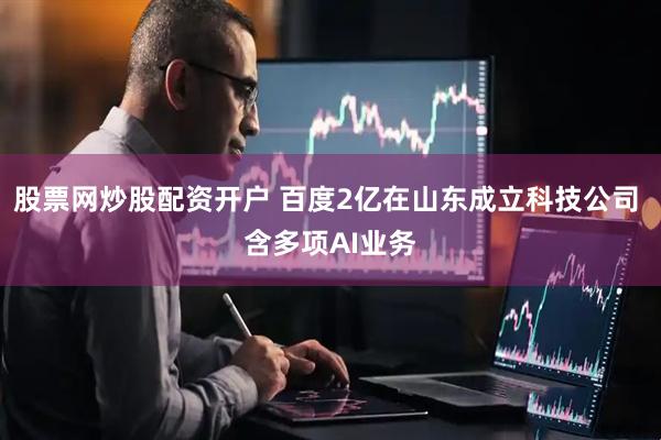 股票网炒股配资开户 百度2亿在山东成立科技公司 含多项AI业务