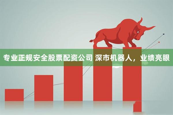 专业正规安全股票配资公司 深市机器人，业绩亮眼