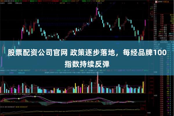 股票配资公司官网 政策逐步落地，每经品牌100指数持续反弹