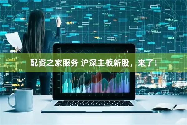配资之家服务 沪深主板新股，来了！
