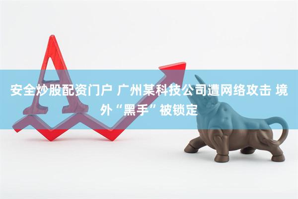 安全炒股配资门户 广州某科技公司遭网络攻击 境外“黑手”被锁定