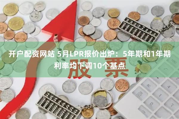 开户配资网站 5月LPR报价出炉：5年期和1年期利率均下调10个基点