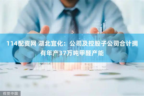 114配资网 湖北宜化：公司及控股子公司合计拥有年产37万吨甲醛产能