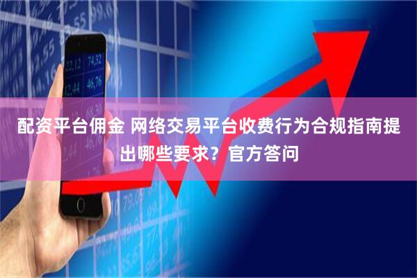 配资平台佣金 网络交易平台收费行为合规指南提出哪些要求？官方答问