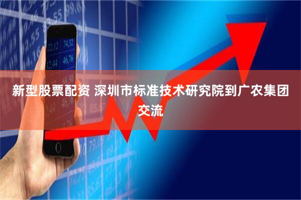 新型股票配资 深圳市标准技术研究院到广农集团交流