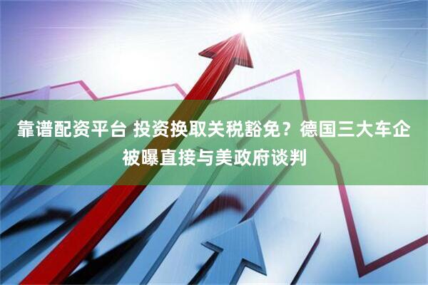 靠谱配资平台 投资换取关税豁免？德国三大车企被曝直接与美政府谈判