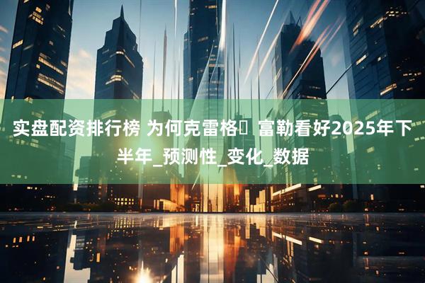 实盘配资排行榜 为何克雷格・富勒看好2025年下半年_预测性_变化_数据