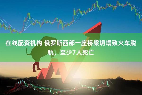 在线配资机构 俄罗斯西部一座桥梁坍塌致火车脱轨，至少7人死亡