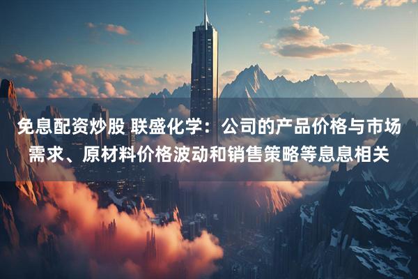 免息配资炒股 联盛化学：公司的产品价格与市场需求、原材料价格波动和销售策略等息息相关