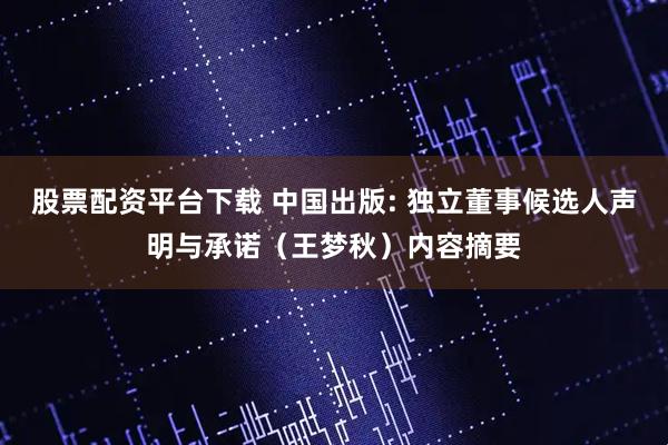 股票配资平台下载 中国出版: 独立董事候选人声明与承诺（王梦秋）内容摘要