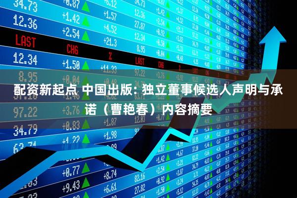 配资新起点 中国出版: 独立董事候选人声明与承诺（曹艳春）内容摘要