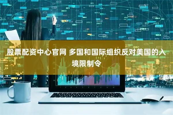 股票配资中心官网 多国和国际组织反对美国的入境限制令