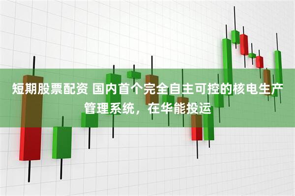 短期股票配资 国内首个完全自主可控的核电生产管理系统，在华能投运