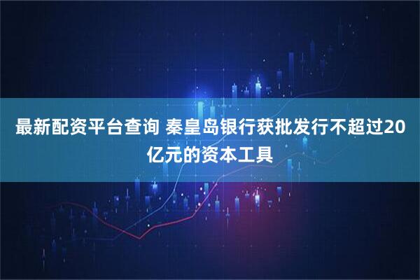 最新配资平台查询 秦皇岛银行获批发行不超过20亿元的资本工具