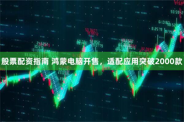 股票配资指南 鸿蒙电脑开售，适配应用突破2000款