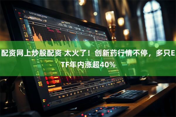 配资网上炒股配资 太火了！创新药行情不停，多只ETF年内涨超40%