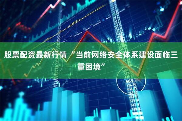 股票配资最新行情 “当前网络安全体系建设面临三重困境”