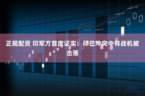 正规配资 印军方首度证实：印巴冲突中有战机被击落