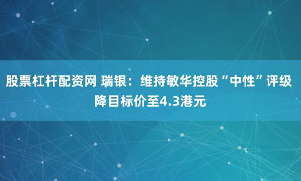 股票杠杆配资网 瑞银：维持敏华控股“中性”评级 降目标价至4.3港元