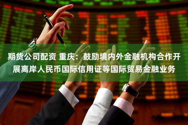 期货公司配资 重庆：鼓励境内外金融机构合作开展离岸人民币国际信用证等国际贸易金融业务