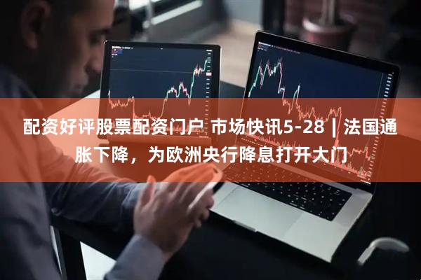 配资好评股票配资门户 市场快讯5-28∣法国通胀下降，为欧洲央行降息打开大门