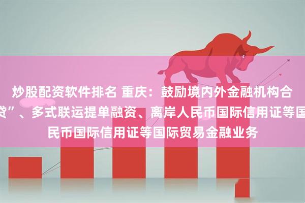 炒股配资软件排名 重庆：鼓励境内外金融机构合作开展“外保内贷”、多式联运提单融资、离岸人民币国际信用证等国际贸易金融业务