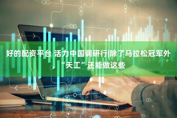 好的配资平台 活力中国调研行|除了马拉松冠军外，“天工”还能做这些