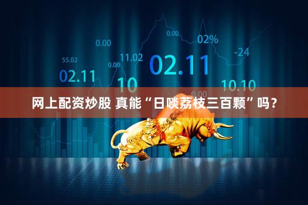 网上配资炒股 真能“日啖荔枝三百颗”吗？