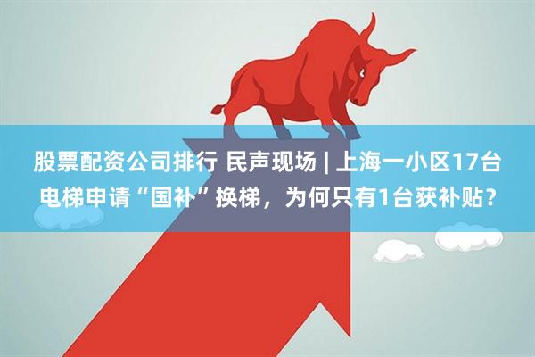 股票配资公司排行 民声现场 | 上海一小区17台电梯申请“国补”换梯，为何只有1台获补贴？