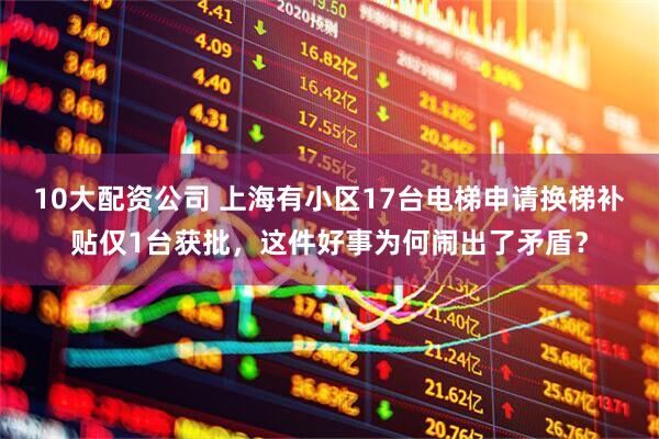 10大配资公司 上海有小区17台电梯申请换梯补贴仅1台获批，这件好事为何闹出了矛盾？