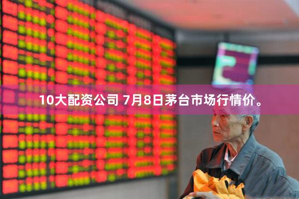 10大配资公司 7月8日茅台市场行情价。