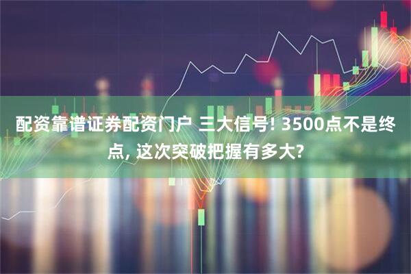 配资靠谱证券配资门户 三大信号! 3500点不是终点, 这次突破把握有多大?