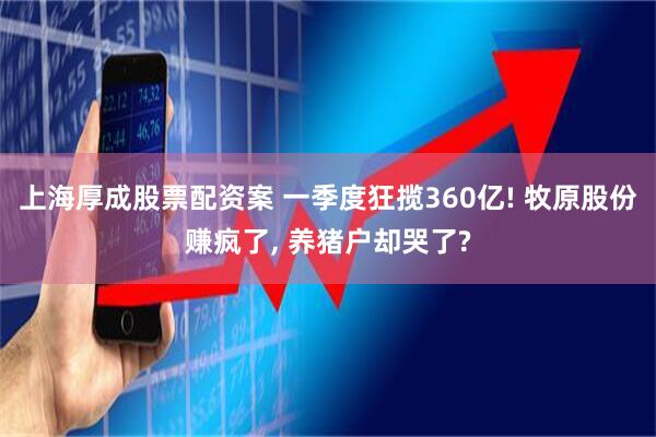 上海厚成股票配资案 一季度狂揽360亿! 牧原股份赚疯了, 养猪户却哭了?