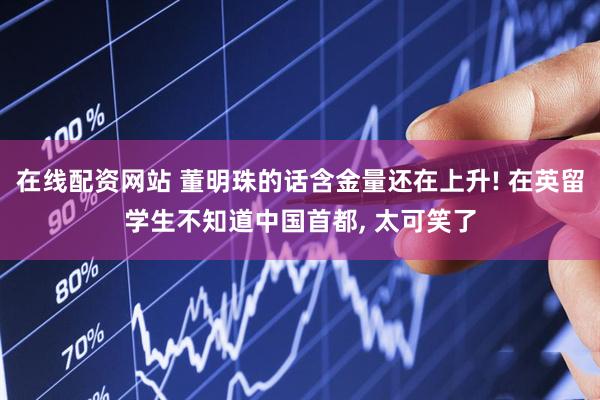 在线配资网站 董明珠的话含金量还在上升! 在英留学生不知道中国首都, 太可笑了