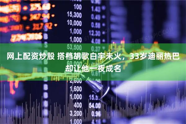 网上配资炒股 搭档胡歌白宇未火，33岁迪丽热巴却让他一夜成名