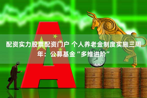 配资实力股票配资门户 个人养老金制度实施三周年:公募基金“多维进阶”