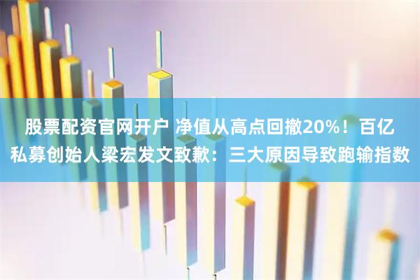 股票配资官网开户 净值从高点回撤20%!百亿私募创始人梁宏发文致歉:三大原因导致跑输指数