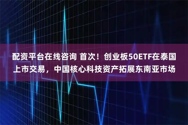 配资平台在线咨询 首次!创业板50ETF在泰国上市交易,中国核心科技资产拓展东南亚市场