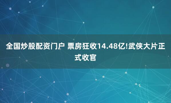 全国炒股配资门户 票房狂收14.48亿!武侠大片正式收官