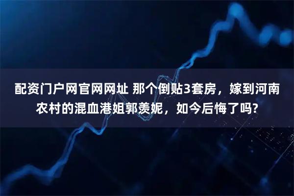 配资门户网官网网址 那个倒贴3套房，嫁到河南农村的混血港姐郭羡妮，如今后悔了吗?