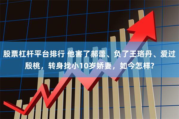 股票杠杆平台排行 他害了郝蕾、负了王珞丹、爱过殷桃，转身找小10岁娇妻，如今怎样?