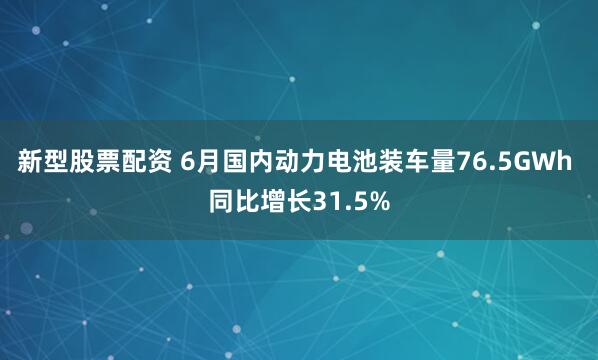 新型股票配资 6月国内动力电池装车量76.5GWh 同比增长31.5%