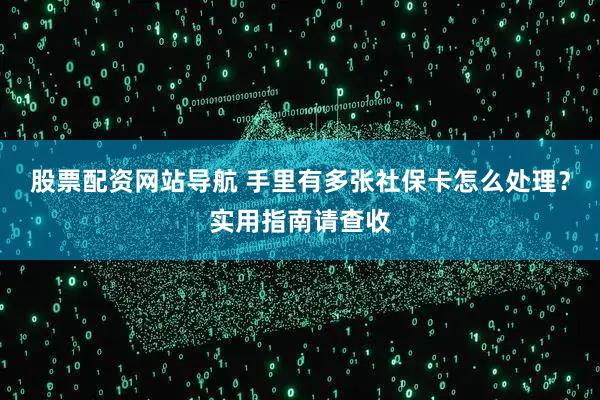 股票配资网站导航 手里有多张社保卡怎么处理?实用指南请查收