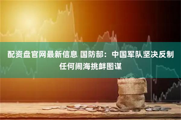 配资盘官网最新信息 国防部：中国军队坚决反制任何闹海挑衅图谋