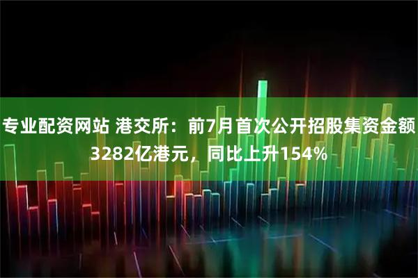 专业配资网站 港交所：前7月首次公开招股集资金额3282亿港元，同比上升154%