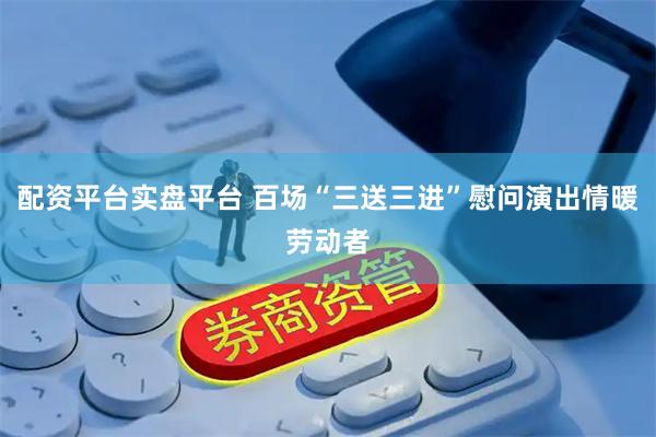 配资平台实盘平台 百场“三送三进”慰问演出情暖劳动者