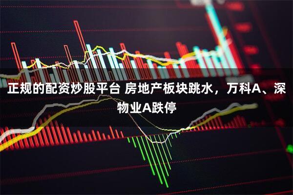 正规的配资炒股平台 房地产板块跳水，万科A、深物业A跌停